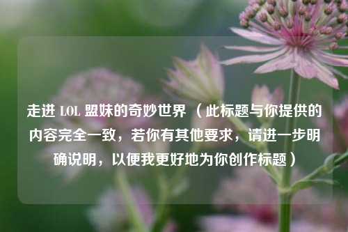 走进 LOL 盟妹的奇妙世界 (此标题与你提供的内容完全一致,若你有其他要求,请进一步明确说明,以便我更好地为你创作标题)