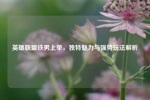 英雄联盟铁男上单,独特魅力与强势玩法解析