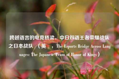 跨越语言的电竞桥梁,中日双语王者荣耀战队之日本战队 (英訳,The Esports Bridge Across Languages: The Japanese Team of Honor of Kings)