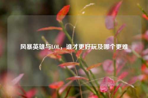 风暴英雄与LOL,谁才更好玩及哪个更难