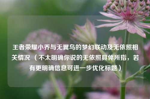 王者荣耀小乔与无翼鸟的梦幻联动及无依照相关情况 (不太明确你说的无依照具体所指,若有更明确信息可进一步优化标题)