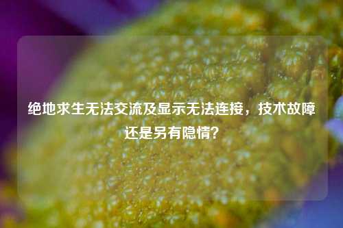 绝地求生无法交流及显示无法连接,技术故障还是另有隐情?