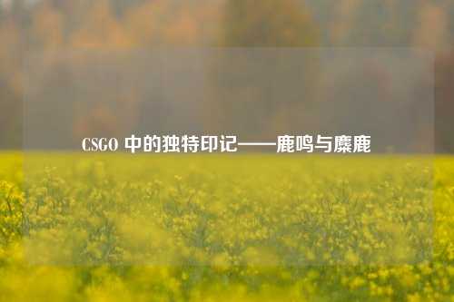 CSGO 中的独特印记——鹿鸣与麋鹿