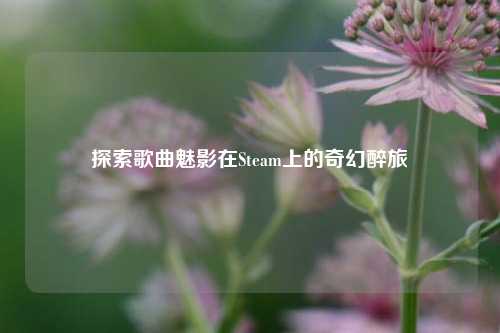 探索歌曲魅影在Steam上的奇幻醉旅