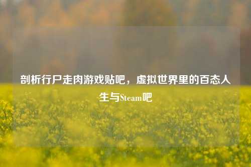 剖析行尸走肉游戏贴吧,虚拟世界里的百态人生与Steam吧