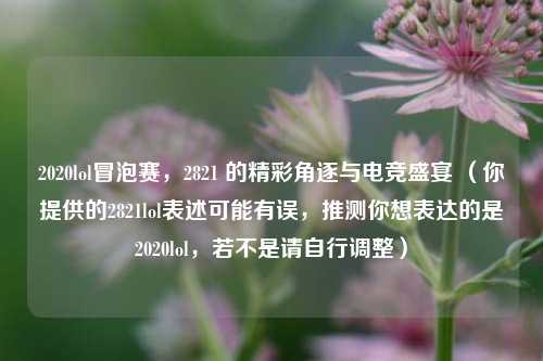 2020lol冒泡赛,2821 的精彩角逐与电竞盛宴 (你提供的2821lol表述可能有误,推测你想表达的是2020lol,若不是请自行调整)