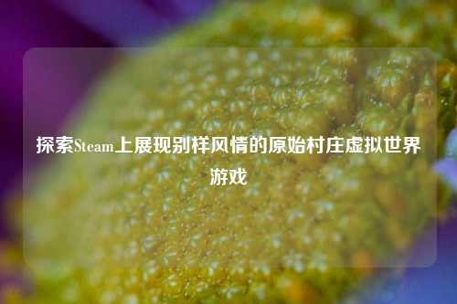探索Steam上展现别样风情的原始村庄虚拟世界游戏