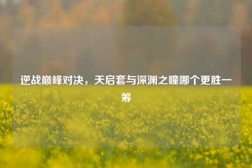 逆战巅峰对决,天启套与深渊之瞳哪个更胜一筹