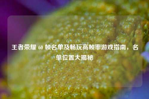 王者荣耀 60 帧名单及畅玩高帧率游戏指南,名单位置大揭秘