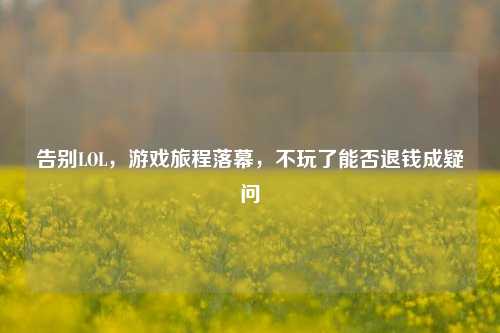 告别LOL,游戏旅程落幕,不玩了能否退钱成疑问
