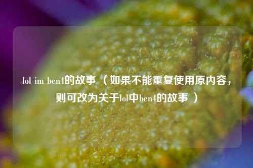 lol im ben4的故事 (如果不能重复使用原内容,则可改为关于lol中ben4的故事 )