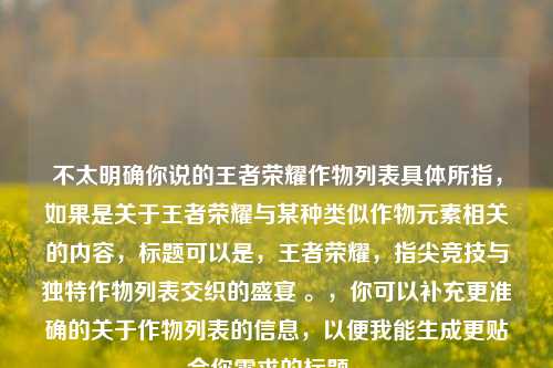 不太明确你说的王者荣耀作物列表具体所指,如果是关于王者荣耀与某种类似作物元素相关的内容,标题可以是,王者荣耀,指尖竞技与独特作物列表交织的盛宴 。,你可以补充更准确的关于作物列表的信息,以便我能生成更贴合你需求的标题 。