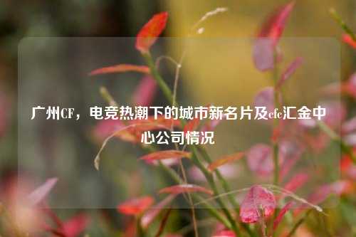 广州CF,电竞热潮下的城市新名片及cfc汇金中心公司情况