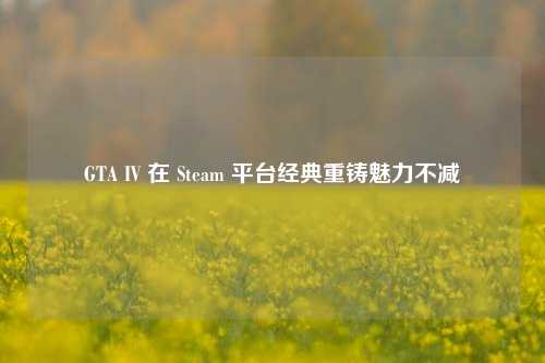 GTA IV 在 Steam 平台经典重铸魅力不减