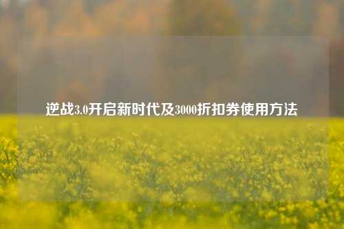 逆战3.0开启新时代及3000折扣券使用
