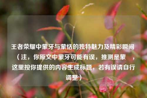 王者荣耀中蒙牙与蒙恬的独特魅力及精彩瞬间 (注,你原文中蒙牙可能有误,推测是蒙犽,这里按你提供的内容生成标题,若有误请自行调整)
