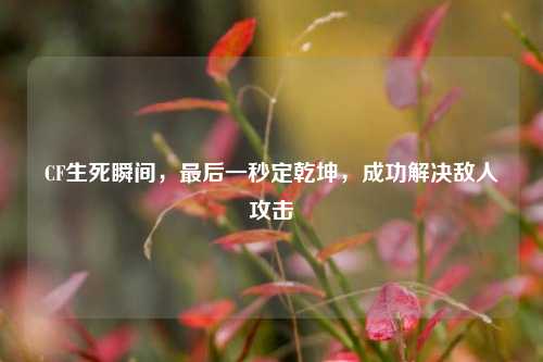 CF生死瞬间,最后一秒定乾坤,成功解决敌人攻击