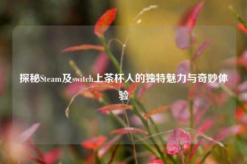 探秘Steam及switch上茶杯人的独特魅力与奇妙体验