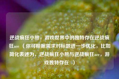 逆战疯狂小熊,游戏世界中的独特存在逆战疯狂ace (你可根据需求对标题进一步优化,比如简化表述为,逆战疯狂小熊与逆战疯狂ace,游戏独特存在 )