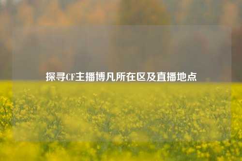 探寻CF主播博凡所在区及直播地点