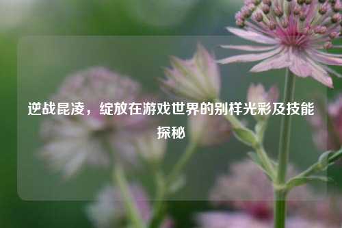 逆战昆凌,绽放在游戏世界的别样光彩及技能探秘