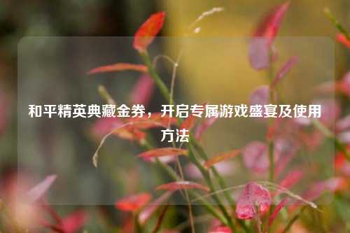 和平精英典藏金券,开启专属游戏盛宴及使用