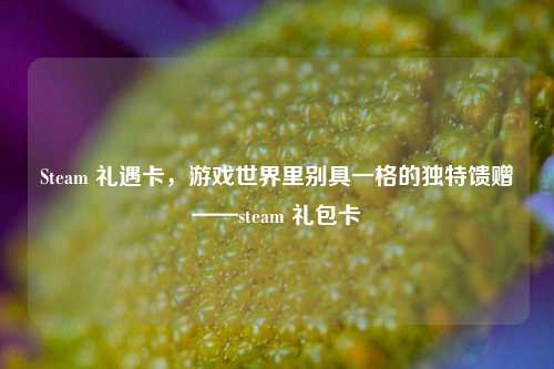 Steam 礼遇卡,游戏世界里别具一格的独特馈赠——steam 礼包卡
