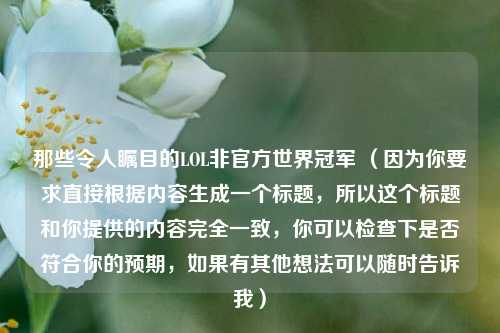 那些令人瞩目的LOL非官方世界冠军 (因为你要求直接根据内容生成一个标题,所以这个标题和你提供的内容完全一致,你可以检查下是否符合你的预期,如果有其他想法可以随时告诉我)