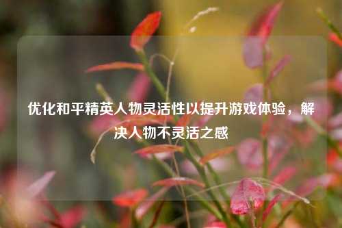 优化和平精英人物灵活性以提升游戏体验,解决人物不灵活之感
