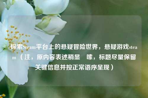 探索Steam平台上的悬疑冒险世界,悬疑游戏steam (注,原内容表述稍显啰嗦,标题尽量保留关键信息并按正常语序呈现)