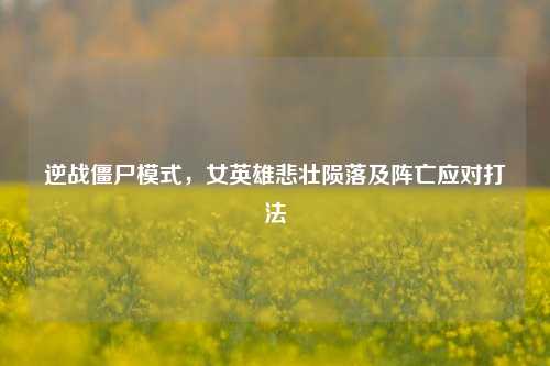 逆战僵尸模式,女英雄悲壮陨落及阵亡应对打法