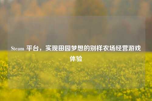 Steam 平台,实现田园梦想的别样农场经营游戏体验
