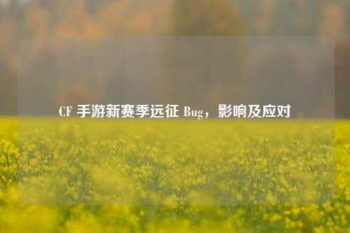 CF 手游新赛季远征 Bug,影响及应对