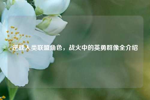 逆战人类联盟角色,战火中的英勇群像全介绍