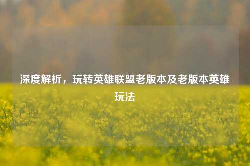 深度解析,玩转英雄联盟老版本及老版本英雄玩法