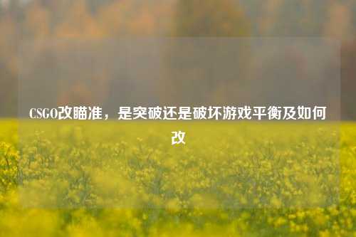 CSGO改瞄准,是突破还是破坏游戏平衡及如何改