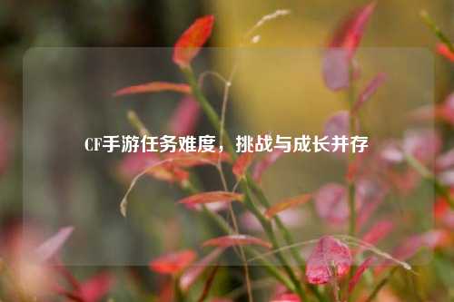 CF手游任务难度,挑战与成长并存