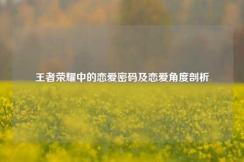 王者荣耀中的恋爱密码及恋爱角度剖析