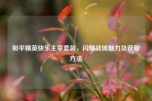 和平精英快乐主宰套装,闪耀战场魅力及获取