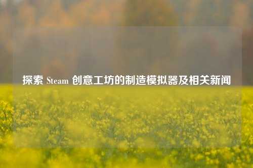 探索 Steam 创意工坊的制造模拟器及相关新闻