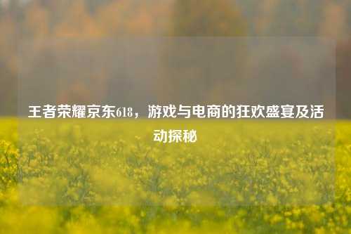 王者荣耀京东618,游戏与电商的狂欢盛宴及活动探秘