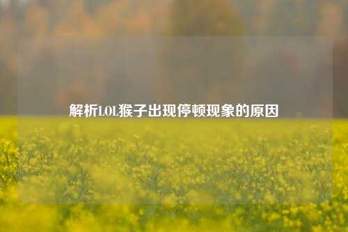 解析LOL猴子出现停顿现象的原因