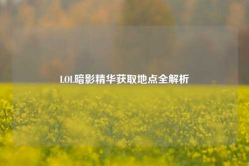 LOL暗影精华获取地点全解析