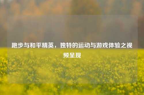 跑步与和平精英,独特的运动与游戏体验之视频呈现