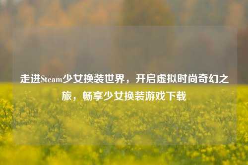 走进Steam少女换装世界,开启虚拟时尚奇幻之旅,畅享少女换装游戏下载