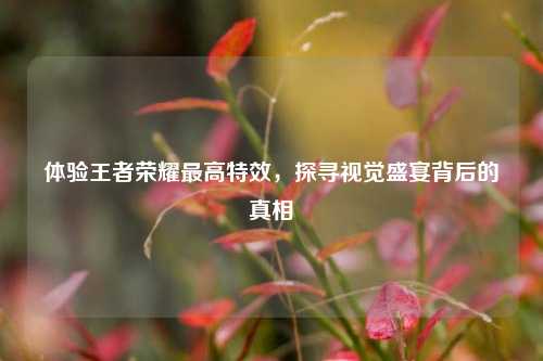 体验王者荣耀更高特效,探寻视觉盛宴背后的真相