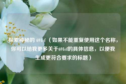 探索神秘的 691cf (如果不能重复使用这个名称,你可以给我更多关于691cf的具体信息,以便我生成更符合要求的标题)