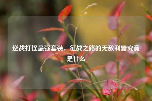 逆战打怪最强套装,征战之路的无敌利器究竟是什么