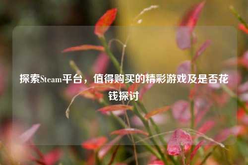 探索Steam平台,值得购买的精彩游戏及是否花钱探讨