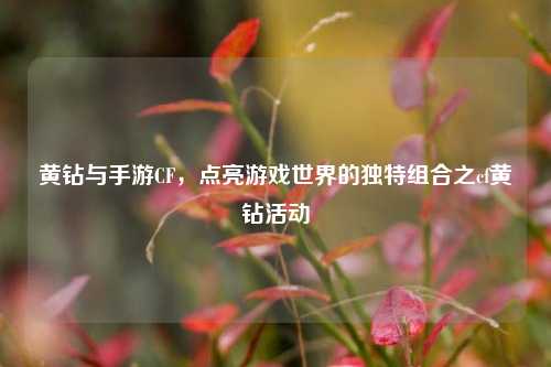 黄钻与手游CF,点亮游戏世界的独特组合之cf黄钻活动